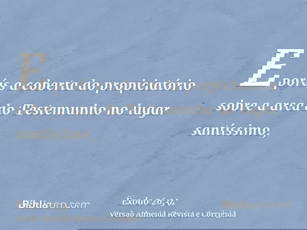 E porás a coberta do propiciatório sobre a arca do Testemunho no lugar santíssimo,