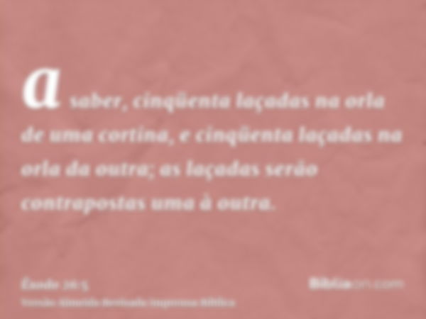 a saber, cinqüenta laçadas na orla de uma cortina, e cinqüenta laçadas na orla da outra; as laçadas serão contrapostas uma à outra.