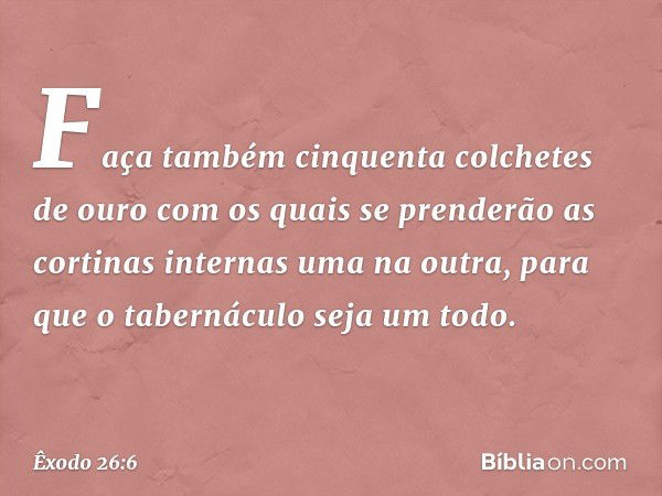 Faça também cinquenta colchetes de ouro com os quais se prenderão as cortinas internas uma na outra, para que o tabernáculo seja um todo. -- Êxodo 26:6