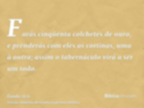 Farás cinqüenta colchetes de ouro, e prenderás com eles as cortinas, uma à outra; assim o tabernáculo virá a ser um todo.