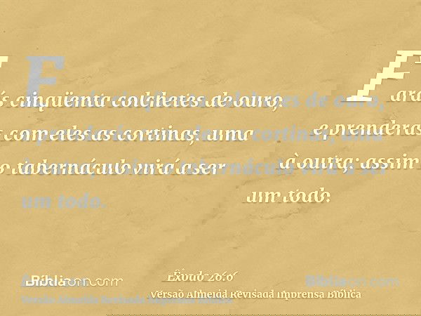 Farás cinqüenta colchetes de ouro, e prenderás com eles as cortinas, uma à outra; assim o tabernáculo virá a ser um todo.