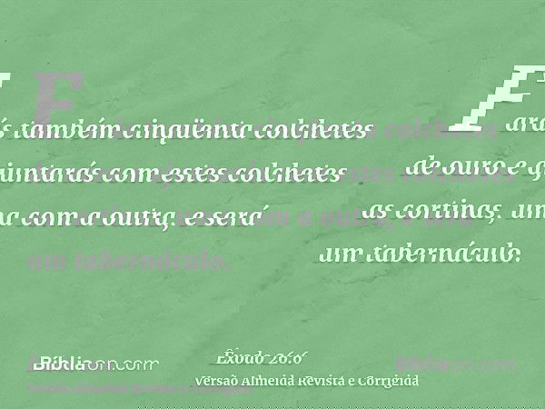 Farás também cinqüenta colchetes de ouro e ajuntarás com estes colchetes as cortinas, uma com a outra, e será um tabernáculo.