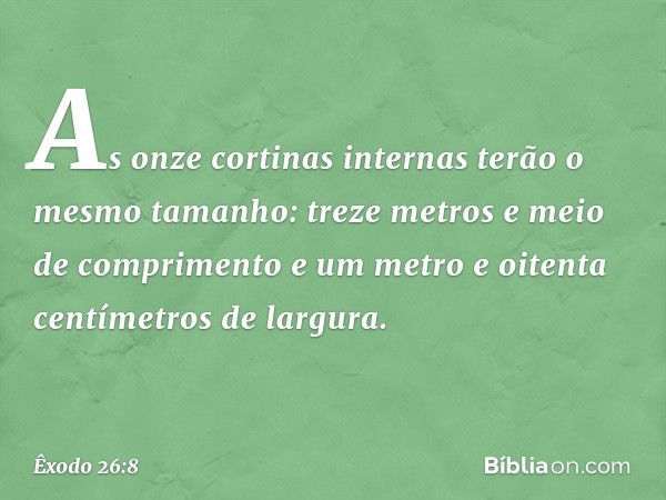 As onze cortinas internas terão o mesmo tamanho: treze metros e meio de com­primento e um metro e oitenta centímetros de largura. -- Êxodo 26:8