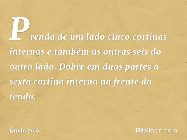 Prenda de um lado cinco cortinas in­ternas e também as outras seis do outro lado. Dobre em duas partes a sexta cortina interna na frente da tenda. -- Êxodo 26:9