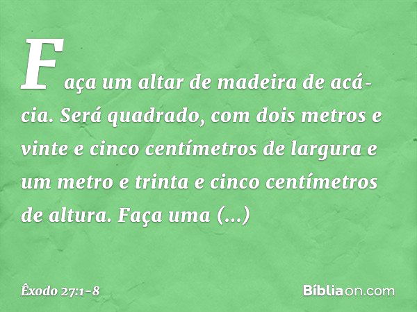 "Faça um altar de madeira de acá­cia. Será quadrado, com dois metros e vinte e cinco centímetros de largura e um metro e trinta e cinco centímetros de altura. F