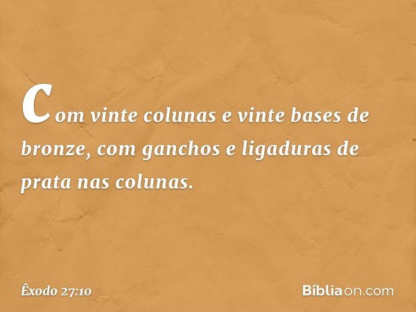 com vinte colunas e vinte bases de bronze, com ganchos e ligaduras de prata nas colunas. -- Êxodo 27:10