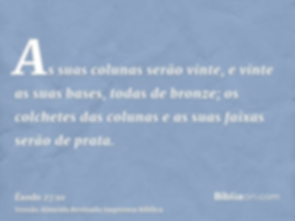 As suas colunas serão vinte, e vinte as suas bases, todas de bronze; os colchetes das colunas e as suas faixas serão de prata.