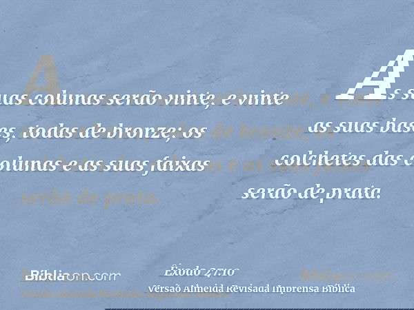 As suas colunas serão vinte, e vinte as suas bases, todas de bronze; os colchetes das colunas e as suas faixas serão de prata.