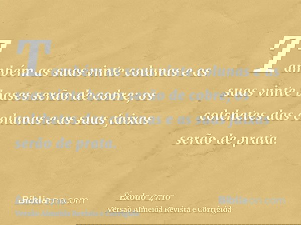Também as suas vinte colunas e as suas vinte bases serão de cobre; os colchetes das colunas e as suas faixas serão de prata.