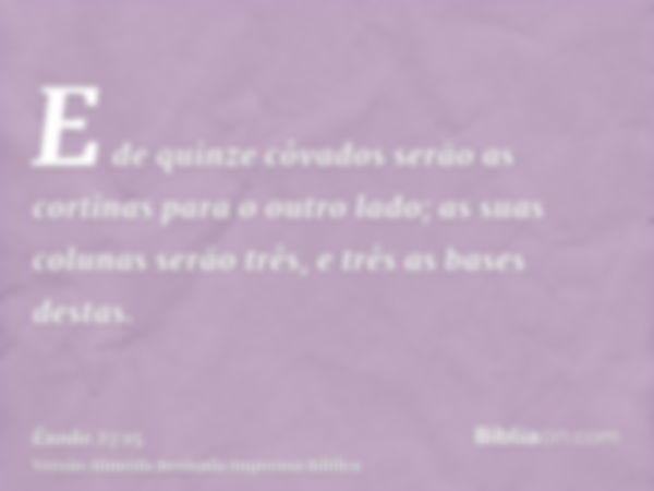 E de quinze côvados serão as cortinas para o outro lado; as suas colunas serão três, e três as bases destas.