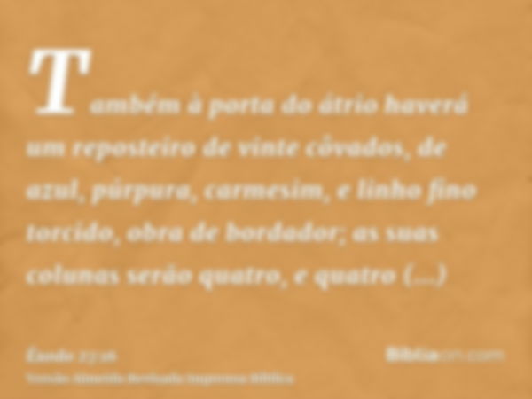 Também à porta do átrio haverá um reposteiro de vinte côvados, de azul, púrpura, carmesim, e linho fino torcido, obra de bordador; as suas colunas serão quatro,