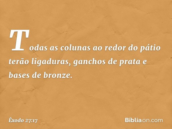 Todas as colunas ao redor do pátio terão ligaduras, ganchos de prata e bases de bron­ze. -- Êxodo 27:17