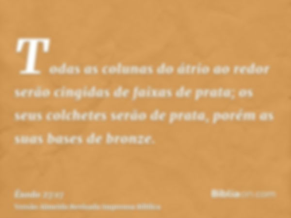 Todas as colunas do átrio ao redor serão cingidas de faixas de prata; os seus colchetes serão de prata, porém as suas bases de bronze.