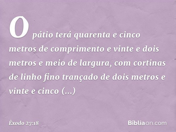 O pátio terá quarenta e cinco metros de comprimento e vinte e dois metros e meio de largura, com cortinas de linho fino trançado de dois metros e vinte e cinco 