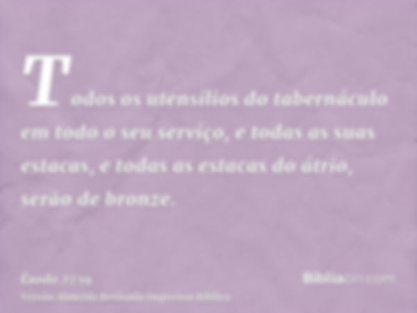 Todos os utensílios do tabernáculo em todo o seu serviço, e todas as suas estacas, e todas as estacas do átrio, serão de bronze.