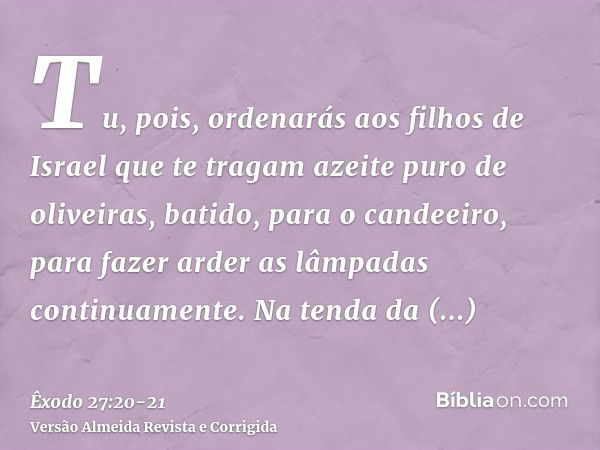 Tu, pois, ordenarás aos filhos de Israel que te tragam azeite puro de oliveiras, batido, para o candeeiro, para fazer arder as lâmpadas continuamente.Na tenda d