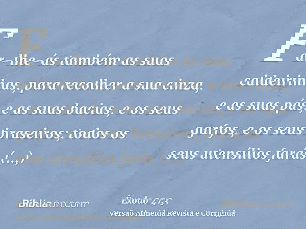 Far-lhe-ás também as suas caldeirinhas, para recolher a sua cinza, e as suas pás, e as suas bacias, e os seus garfos, e os seus braseiros; todos os seus utensíl