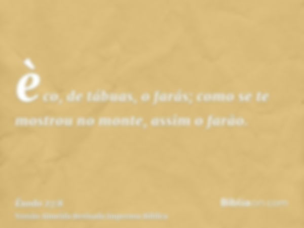 èco, de tábuas, o farás; como se te mostrou no monte, assim o farão.