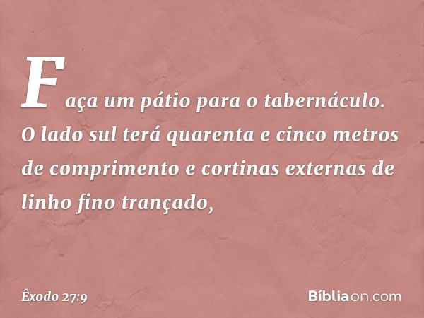 "Faça um pátio para o tabernáculo. O lado sul terá quarenta e cinco metros de compri­mento e cortinas externas de linho fino trança­do, -- Êxodo 27:9