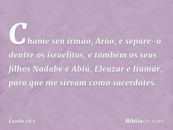 "Chame seu irmão, Arão, e separe-o dentre os israelitas, e também os seus filhos Nadabe e Abiú, Eleazar e Itamar, para que me sirvam como sacerdotes. -- Êxodo 2