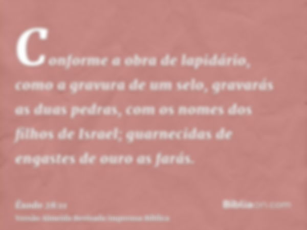 Conforme a obra de lapidário, como a gravura de um selo, gravarás as duas pedras, com os nomes dos filhos de Israel; guarnecidas de engastes de ouro as farás.