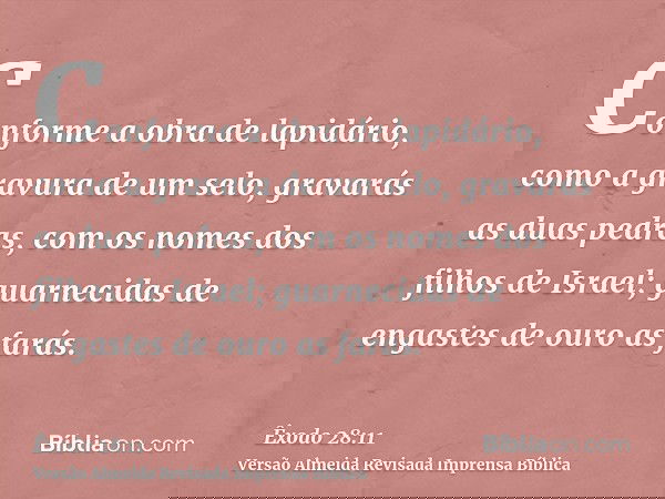 Conforme a obra de lapidário, como a gravura de um selo, gravarás as duas pedras, com os nomes dos filhos de Israel; guarnecidas de engastes de ouro as farás.