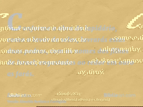 Conforme a obra do lapidário, como o lavor de selos, lavrarás estas duas pedras, com os nomes dos filhos de Israel; engastadas ao redor em ouro as farás.