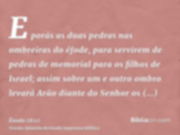 E porás as duas pedras nas ombreiras do éfode, para servirem de pedras de memorial para os filhos de Israel; assim sobre um e outro ombro levará Arão diante do 