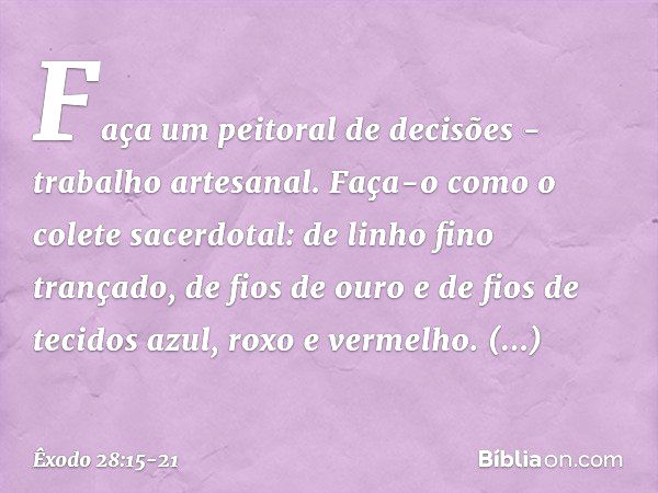 "Faça um peitoral de decisões - traba­lho artesanal. Faça-o como o colete sacerdotal: de linho fino trançado, de fios de ouro e de fios de tecidos azul, roxo e 