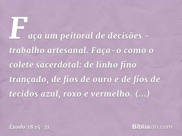 "Faça um peitoral de decisões - traba­lho artesanal. Faça-o como o colete sacerdotal: de linho fino trançado, de fios de ouro e de fios de tecidos azul, roxo e 