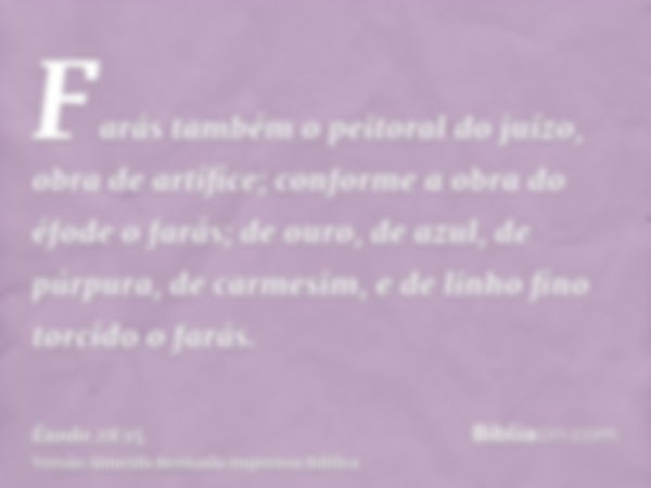 Farás também o peitoral do juízo, obra de artífice; conforme a obra do éfode o farás; de ouro, de azul, de púrpura, de carmesim, e de linho fino torcido o farás