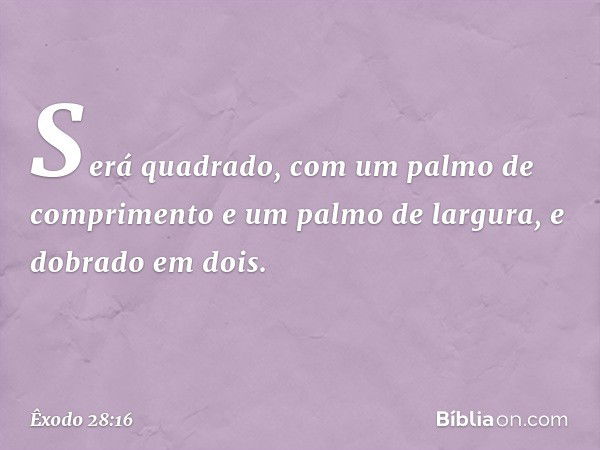 Será qua­drado, com um palmo de comprimento e um palmo de largura, e dobrado em dois. -- Êxodo 28:16