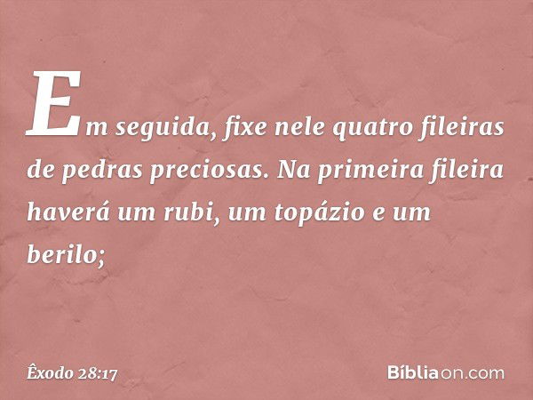 Em se­guida, fixe nele quatro fileiras de pedras precio­sas. Na primeira fileira haverá um rubi, um topázio e um berilo; -- Êxodo 28:17