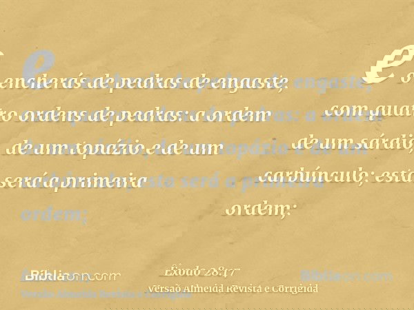 e o encherás de pedras de engaste, com quatro ordens de pedras: a ordem de um sárdio, de um topázio e de um carbúnculo; esta será a primeira ordem;