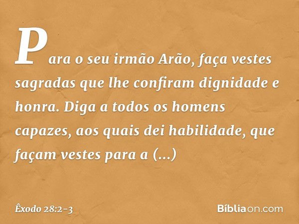 Para o seu irmão Arão, faça vestes sagradas que lhe confiram dignidade e honra. Diga a todos os homens capazes, aos quais dei habilidade, que façam vestes para 