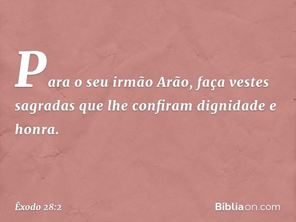 Para o seu irmão Arão, faça vestes sagradas que lhe confiram dignidade e honra. -- Êxodo 28:2