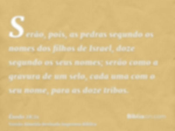 Serão, pois, as pedras segundo os nomes dos filhos de Israel, doze segundo os seus nomes; serão como a gravura de um selo, cada uma com o seu nome, para as doze