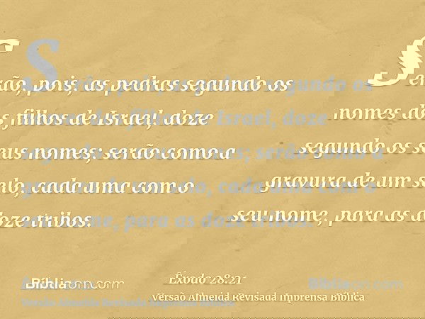 Serão, pois, as pedras segundo os nomes dos filhos de Israel, doze segundo os seus nomes; serão como a gravura de um selo, cada uma com o seu nome, para as doze