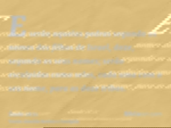 E serão aquelas pedras segundo os nomes dos filhos de Israel, doze, segundo os seus nomes; serão esculpidas como selos, cada uma com o seu nome, para as doze tr