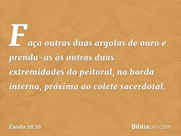 Faça ou­tras duas argolas de ouro e prenda-as às outras duas extremidades do peitoral, na borda interna, próxima ao colete sacerdotal. -- Êxodo 28:26