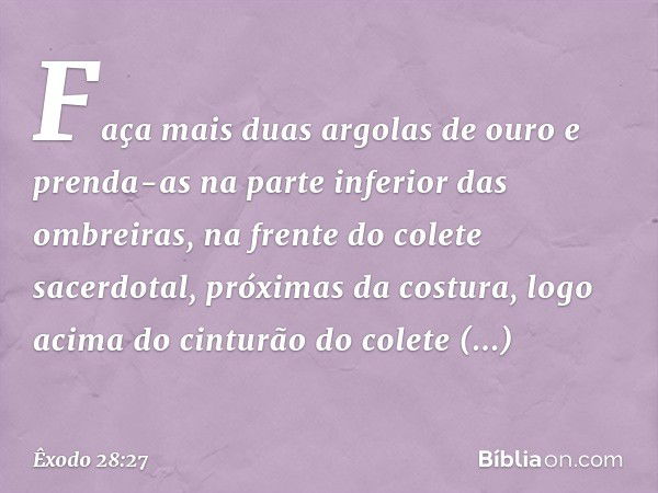 Faça mais duas argolas de ouro e prenda-as na parte inferior das ombreiras, na frente do colete sacerdotal, pró­ximas da costura, logo acima do cinturão do cole