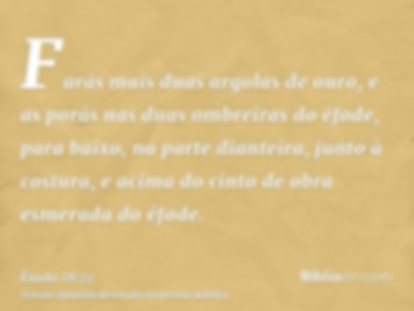 Farás mais duas argolas de ouro, e as porás nas duas ombreiras do éfode, para baixo, na parte dianteira, junto à costura, e acima do cinto de obra esmerada do é