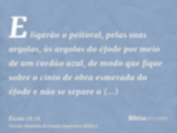 E ligarão o peitoral, pelas suas argolas, às argolas do éfode por meio de um cordão azul, de modo que fique sobre o cinto de obra esmerada do éfode e não se sep