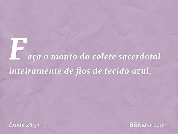 "Faça o manto do colete sacerdotal inteiramente de fios de tecido azul, -- Êxodo 28:31