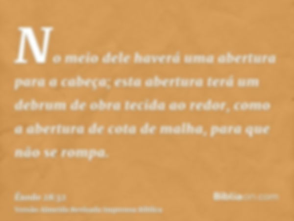 No meio dele haverá uma abertura para a cabeça; esta abertura terá um debrum de obra tecida ao redor, como a abertura de cota de malha, para que não se rompa.