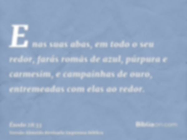 E nas suas abas, em todo o seu redor, farás romãs de azul, púrpura e carmesim, e campainhas de ouro, entremeadas com elas ao redor.