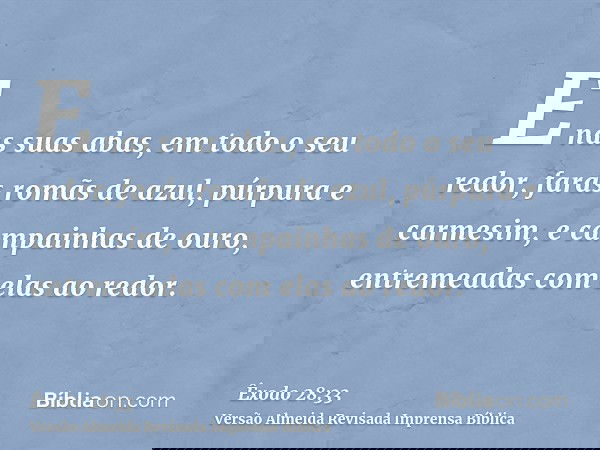 E nas suas abas, em todo o seu redor, farás romãs de azul, púrpura e carmesim, e campainhas de ouro, entremeadas com elas ao redor.