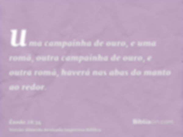 uma campainha de ouro, e uma romã, outra campainha de ouro, e outra romã, haverá nas abas do manto ao redor.