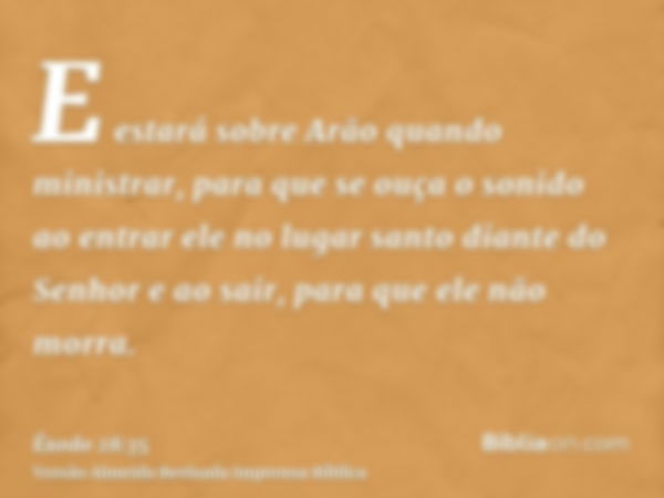 E estará sobre Arão quando ministrar, para que se ouça o sonido ao entrar ele no lugar santo diante do Senhor e ao sair, para que ele não morra.