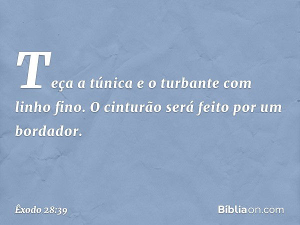 "Teça a túnica e o turbante com linho fino. O cinturão será feito por um bordador. -- Êxodo 28:39